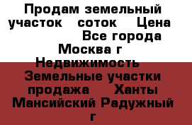 Продам земельный участок 7 соток. › Цена ­ 1 200 000 - Все города, Москва г. Недвижимость » Земельные участки продажа   . Ханты-Мансийский,Радужный г.